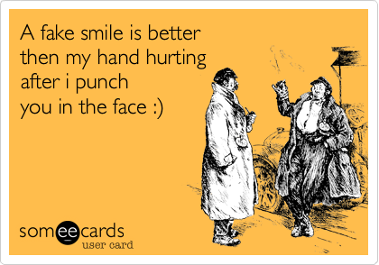 A fake smile is better 
then my hand hurting 
after i punch
you in the face :%29