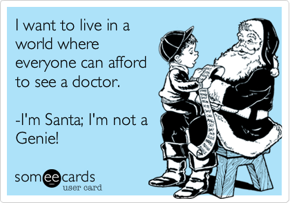 I want to live in a
world where
everyone can afford
to see a doctor.

-I'm Santa; I'm not a
Genie!