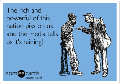 The rich and
powerful of this
nation piss on us
and the media tells
us it's raining!