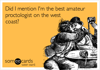 Did I mention I'm the best amateur proctologist on the west
coast?