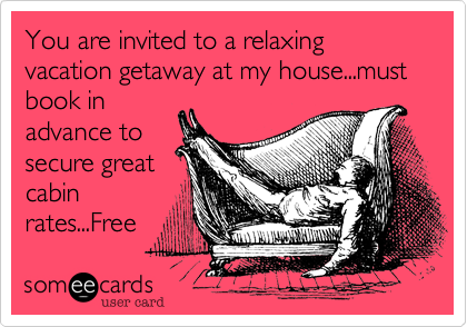 You are invited to a relaxing vacation getaway at my house...must book in
advance to
secure great
cabin
rates...Free