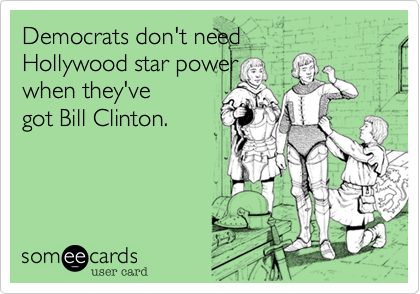 Democrats don't need 
Hollywood star power
when they've
got Bill Clinton.