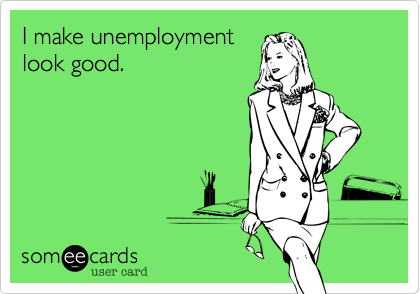 I make unemployment
look good.