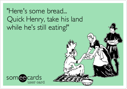 "Here's some bread...
Quick Henry, take his land 
while he's still eating!"