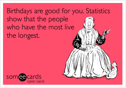 Birthdays are good for you. Statistics show that the people
who have the most live
the longest.