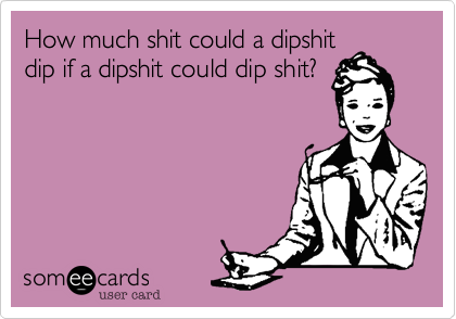 How much shit could a dipshit
dip if a dipshit could dip shit?