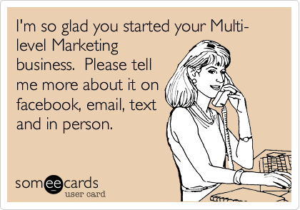 I'm so glad you started your Multi-level Marketing
business.  Please tell
me more about it on
facebook, email, text
and in person.  