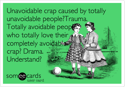Unavoidable crap caused by totally
unavoidable people?Trauma.
Totally avoidable people
who totally love their 
completely avoidable 
crap? Drama. 
Understand?