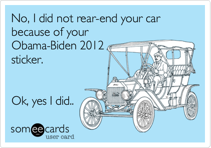 No, I did not rear-end your car because of your 
Obama-Biden 2012  
sticker.


Ok, yes I did..