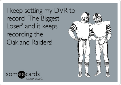 I keep setting my DVR to
record "The Biggest
Loser" and it keeps
recording the
Oakland Raiders!