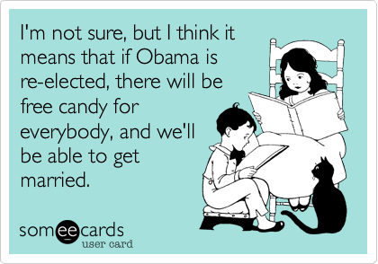 I'm not sure, but I think it
means that if Obama is
re-elected, there will be
free candy for 
everybody, and we'll
be able to get 
married.