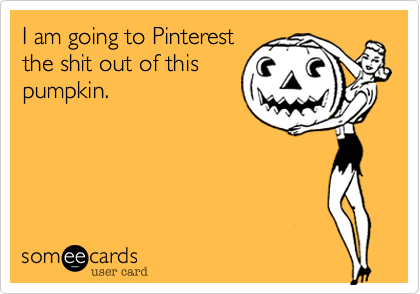 I am going to Pinterest
the shit out of this
pumpkin. 