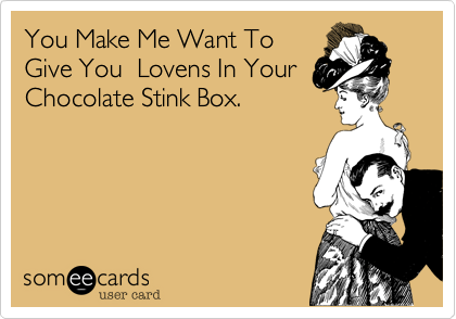 You Make Me Want To
Give You  Lovens In Your
Chocolate Stink Box.