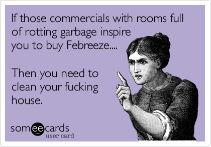 If those commercials with rooms full of rotting garbage inspire
you to buy Febreeze....

Then you need to
clean your fucking
house. 