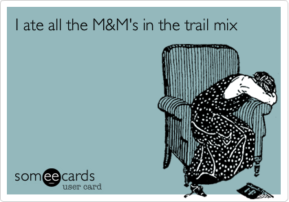 I ate all the M&M's in the trail mix