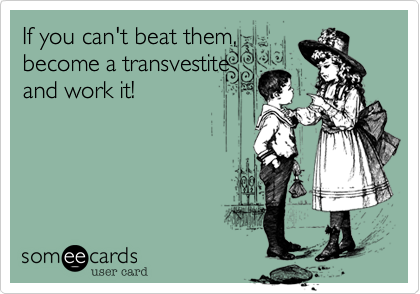 If you can't beat them,
become a transvestite 
and work it!