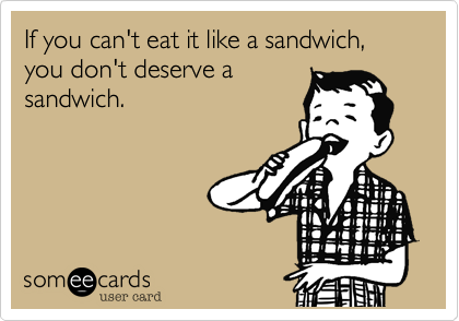 If you can't eat it like a sandwich, you don't deserve a
sandwich.