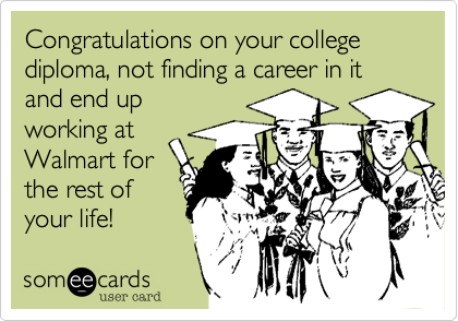 Congratulations on your college diploma, not finding a career in it and end up 
working at
Walmart for
the rest of
your life!