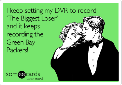 I keep setting my DVR to record "The Biggest Loser"
and it keeps
recording the
Green Bay
Packers!