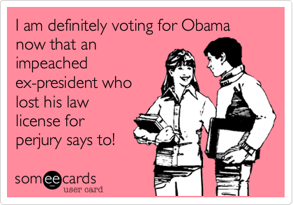 I am definitely voting for Obama now that an
impeached
ex-president who
lost his law
license for
perjury says to! 