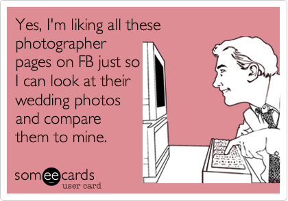 Yes, I'm liking all these photographer
pages on FB just so
I can look at their
wedding photos
and compare
them to mine. 