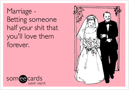 Marriage - 
Betting someone
half your shit that
you'll love them 
forever.