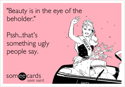"Beauty is in the eye of the beholder." 

Pssh...that's
something ugly
people say.