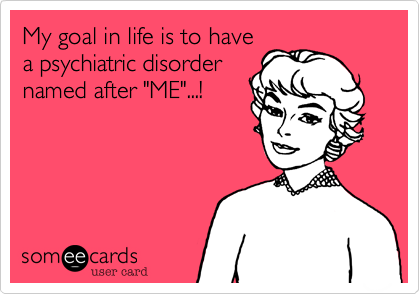My goal in life is to have
a psychiatric disorder
named after "ME"...!
