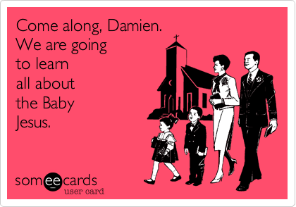 Come along, Damien.  
We are going 
to learn 
all about 
the Baby
Jesus.