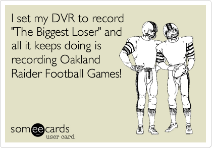 I set my DVR to record
"The Biggest Loser" and
all it keeps doing is
recording Oakland
Raider Football Games!