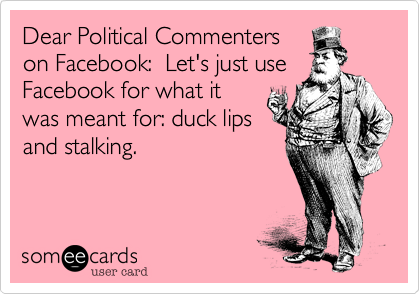 Dear Political Commenters
on Facebook:  Let's just use
Facebook for what it
was meant for: duck lips
and stalking.