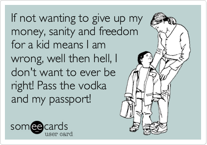 If not wanting to give up my
money, sanity and freedom
for a kid means I am
wrong, well then hell, I
don't want to ever be
right! Pass the vodka
and my passport!