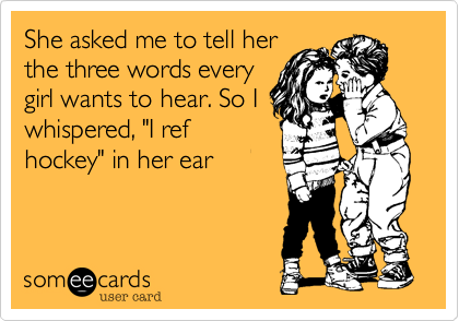 She asked me to tell her
the three words every
girl wants to hear. So I
whispered, "I ref
hockey" in her ear