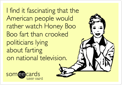 I find it fascinating that the
American people would
rather watch Honey Boo
Boo fart than crooked
politicians lying
about farting
on national television. 