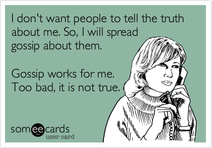 I don't want people to tell the truth about me. So, I will spread
gossip about them.

Gossip works for me.
Too bad, it is not true.