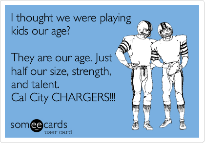 I thought we were playing
kids our age?

They are our age. Just
half our size, strength,
and talent.
Cal City CHARGERS!!!