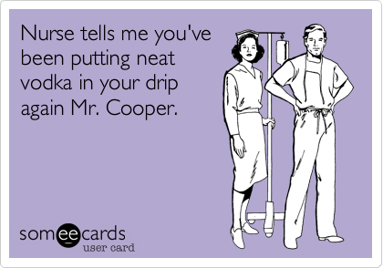 Nurse tells me you've
been putting neat
vodka in your drip
again Mr. Cooper. 

