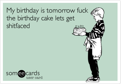 My birthday is tomorrow fuck
the birthday cake lets get
shitfaced 