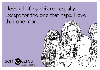 I love all of my children equally. Except for the one that naps. I love that one more.