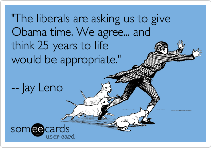 "The liberals are asking us to give Obama time. We agree... and 
think 25 years to life
would be appropriate."

-- Jay Leno