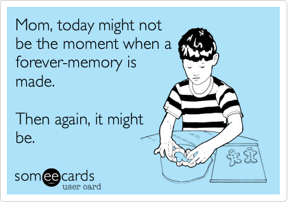 Mom, today might not
be the moment when a
forever-memory is
made.

Then again, it might
be.