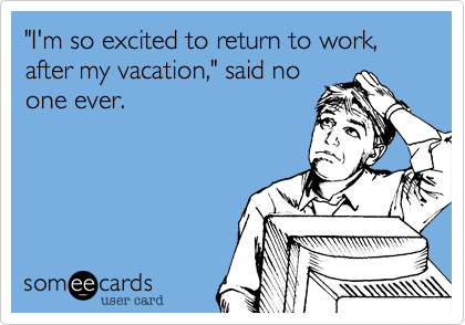 "I'm so excited to return to work, after my vacation," said no
one ever.