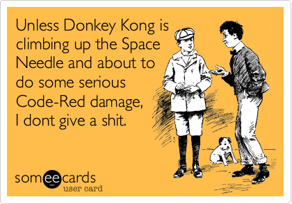 Unless Donkey Kong is
climbing up the Space
Needle and about to
do some serious
Code-Red damage,
I dont give a shit.