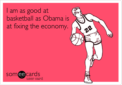 I am as good at
basketball as Obama is
at fixing the economy.