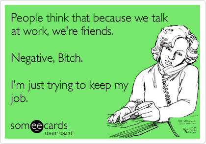 People think that because we talk
at work, we're friends.

Negative, Bitch.

I'm just trying to keep my
job.