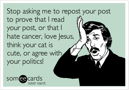 Stop asking me to repost your post to prove that I read
your post, or that I
hate cancer, love Jesus,
think your cat is
cute, or agree with 
your politics!