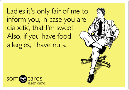 Ladies it's only fair of me to
inform you, in case you are 
diabetic, that I'm sweet.
Also, if you have food 
allergies, I have nuts.