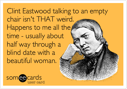 Clint Eastwood talking to an empty chair isn't THAT weird.
Happens to me all the
time - usually about 
half way through a 
blind date with a
beautiful woman. 