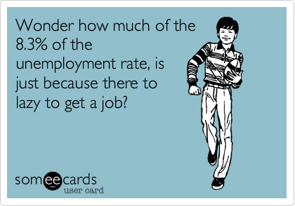 Wonder how much of the
8.3% of the
unemployment rate, is
just because there to
lazy to get a job?