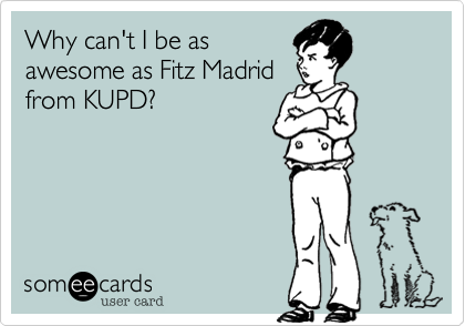 Why can't I be as
awesome as Fitz Madrid
from KUPD?